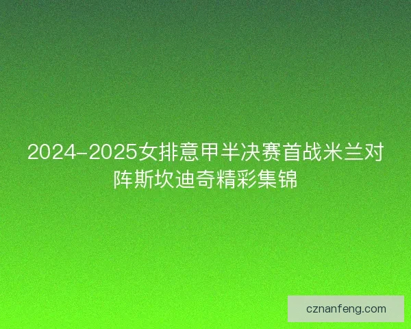 2024-2025女排意甲半决赛首战米兰对阵斯坎迪奇精彩集锦