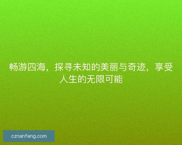 畅游四海，探寻未知的美丽与奇迹，享受人生的无限可能