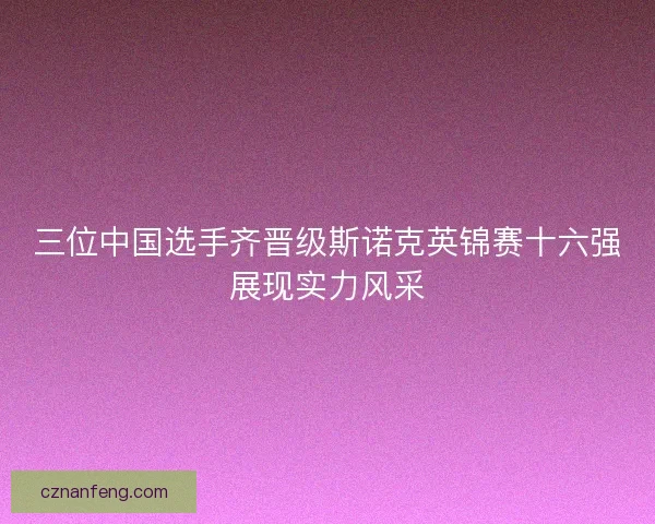 三位中国选手齐晋级斯诺克英锦赛十六强展现实力风采