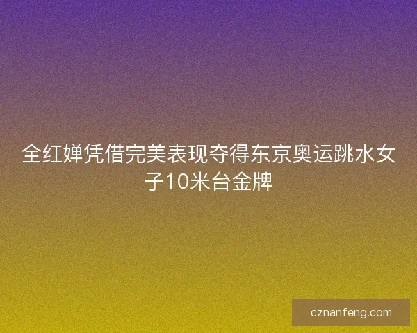 全红婵凭借完美表现夺得东京奥运跳水女子10米台金牌