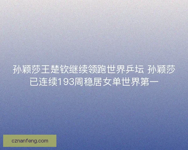 孙颖莎王楚钦继续领跑世界乒坛 孙颖莎已连续193周稳居女单世界第一