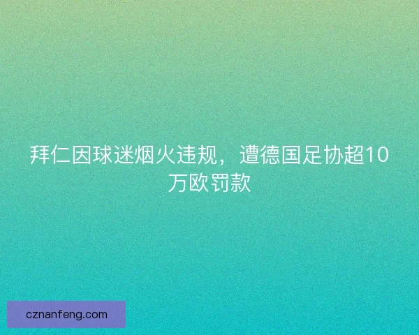 拜仁因球迷烟火违规，遭德国足协超10万欧罚款