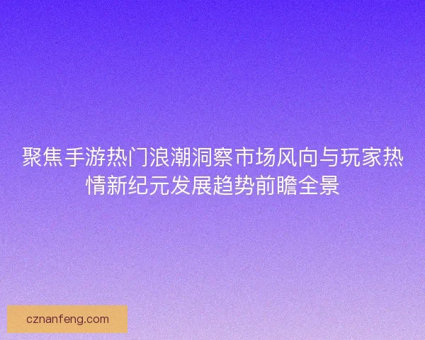 聚焦手游热门浪潮洞察市场风向与玩家热情新纪元发展趋势前瞻全景