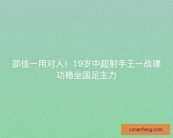 邵佳一用对人！19岁中超射手王一战建功稳坐国足主力