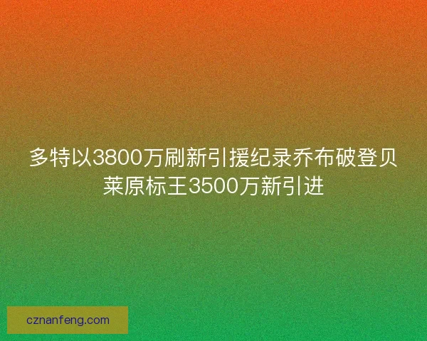 多特以3800万刷新引援纪录乔布破登贝莱原标王3500万新引进