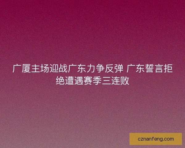 广厦主场迎战广东力争反弹 广东誓言拒绝遭遇赛季三连败