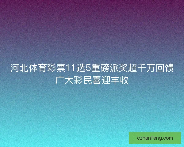 河北体育彩票11选5重磅派奖超千万回馈广大彩民喜迎丰收