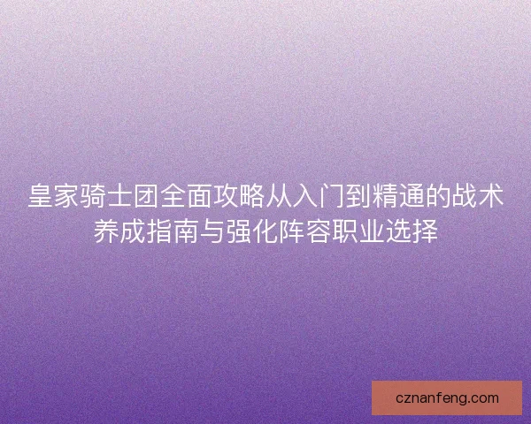 皇家骑士团全面攻略从入门到精通的战术养成指南与强化阵容职业选择