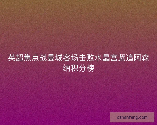 英超焦点战曼城客场击败水晶宫紧追阿森纳积分榜
