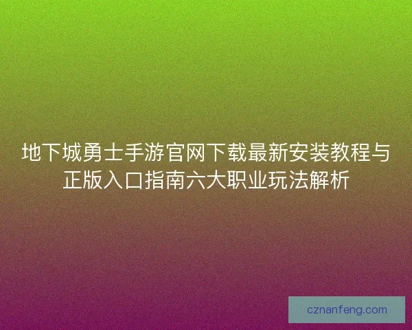 地下城勇士手游官网下载最新安装教程与正版入口指南六大职业玩法解析