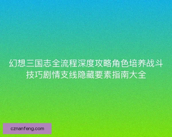 幻想三国志全流程深度攻略角色培养战斗技巧剧情支线隐藏要素指南大全