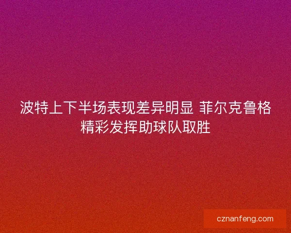 波特上下半场表现差异明显 菲尔克鲁格精彩发挥助球队取胜 波特上下半场表现差异明显 菲尔克鲁格精彩发挥助球队取胜