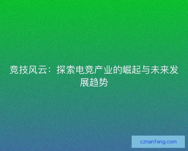 竞技风云：探索电竞产业的崛起与未来发展趋势