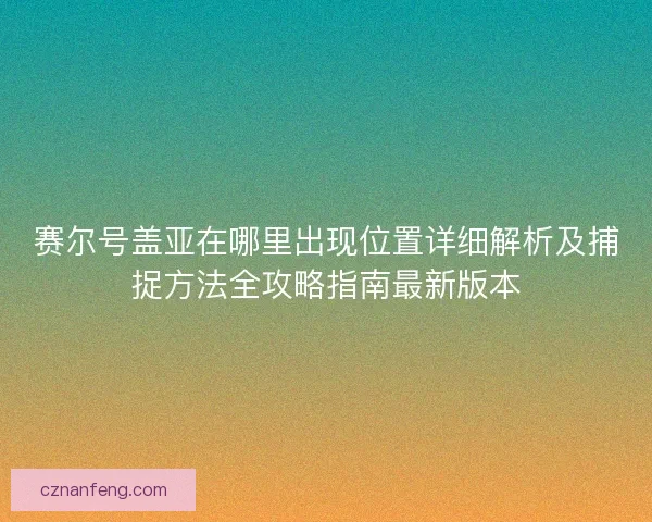 赛尔号盖亚在哪里出现位置详细解析及捕捉方法全攻略指南最新版本