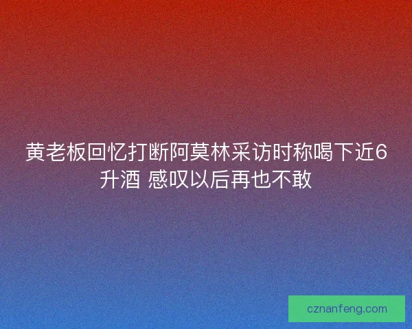 黄老板回忆打断阿莫林采访时称喝下近6升酒 感叹以后再也不敢