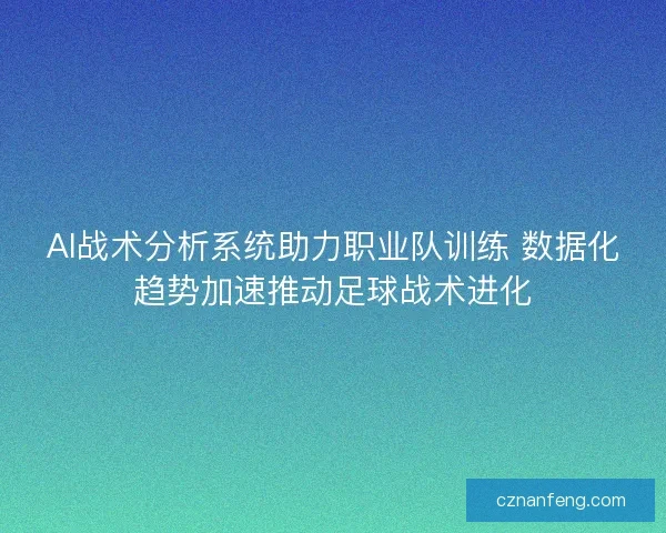 AI战术分析系统助力职业队训练 数据化趋势加速推动足球战术进化