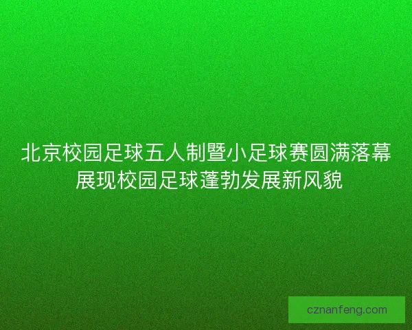 北京校园足球五人制暨小足球赛圆满落幕 展现校园足球蓬勃发展新风貌 北京校园足球五人制暨小足球赛圆满落幕 展现校园足球蓬勃发展新风貌