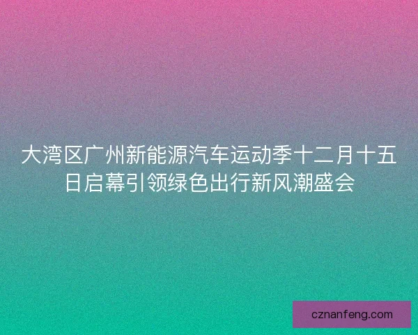 大湾区广州新能源汽车运动季十二月十五日启幕引领绿色出行新风潮盛会
