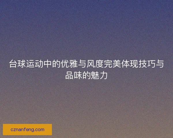台球运动中的优雅与风度完美体现技巧与品味的魅力