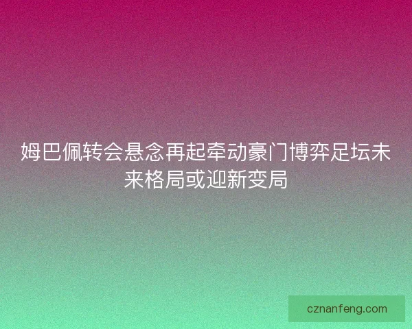 姆巴佩转会悬念再起牵动豪门博弈足坛未来格局或迎新变局