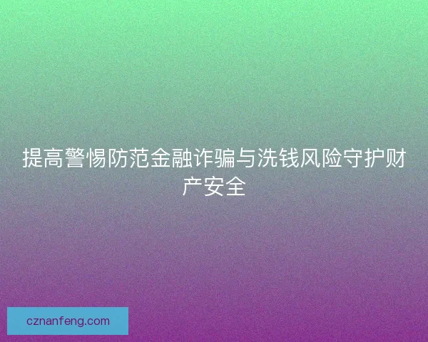 提高警惕防范金融诈骗与洗钱风险守护财产安全 提高警惕防范金融诈骗与洗钱风险守护财产安全