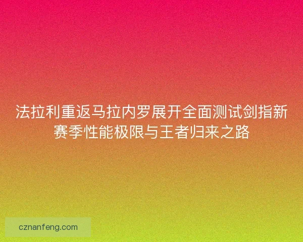 法拉利重返马拉内罗展开全面测试剑指新赛季性能极限与王者归来之路