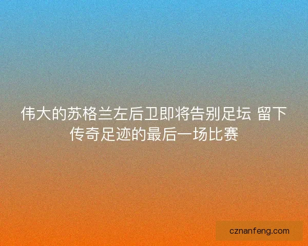 伟大的苏格兰左后卫即将告别足坛 留下传奇足迹的最后一场比赛