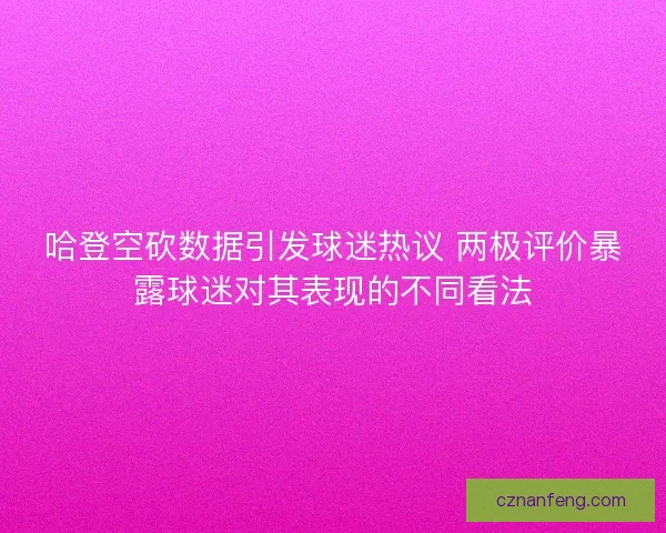 哈登空砍数据引发球迷热议 两极评价暴露球迷对其表现的不同看法