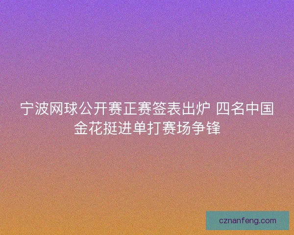 宁波网球公开赛正赛签表出炉 四名中国金花挺进单打赛场争锋