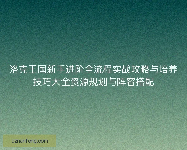 洛克王国新手进阶全流程实战攻略与培养技巧大全资源规划与阵容搭配