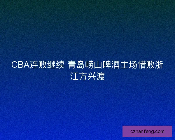 CBA连败继续 青岛崂山啤酒主场惜败浙江方兴渡