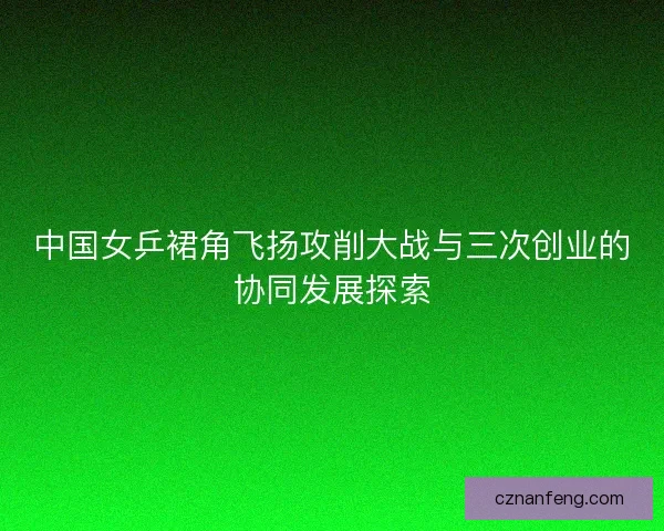 中国女乒裙角飞扬攻削大战与三次创业的协同发展探索