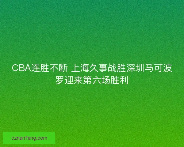 CBA连胜不断 上海久事战胜深圳马可波罗迎来第六场胜利