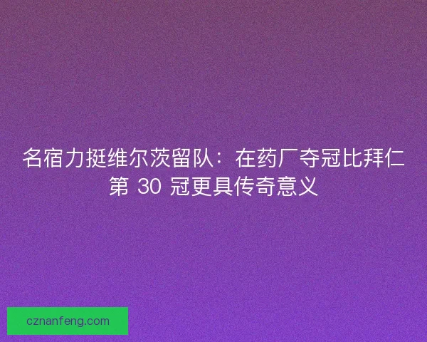 名宿力挺维尔茨留队：在药厂夺冠比拜仁第 30 冠更具传奇意义