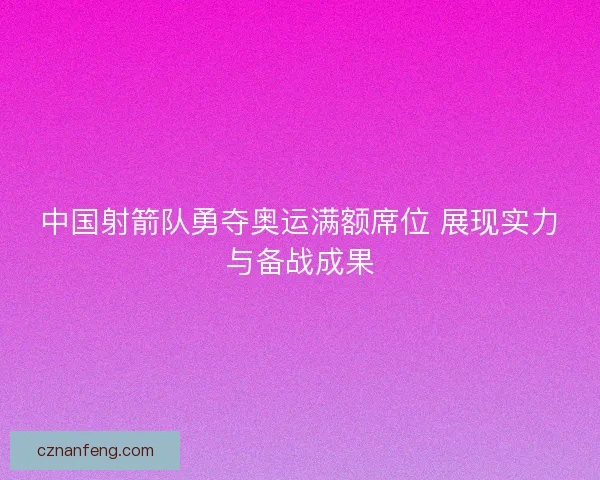 中国射箭队勇夺奥运满额席位 展现实力与备战成果