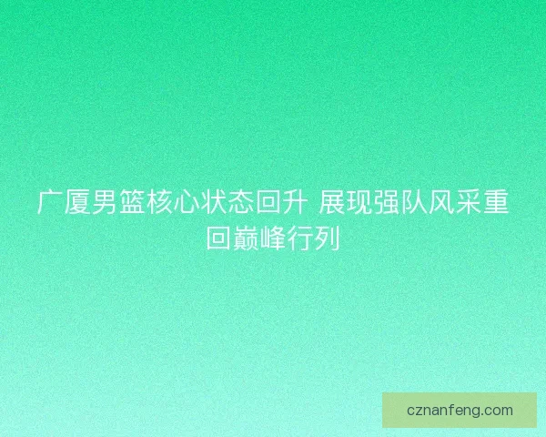 广厦男篮核心状态回升 展现强队风采重回巅峰行列