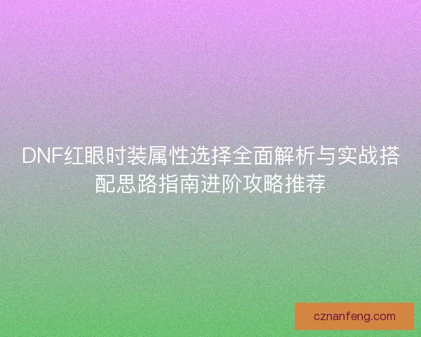 DNF红眼时装属性选择全面解析与实战搭配思路指南进阶攻略推荐
