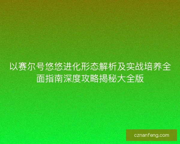 以赛尔号悠悠进化形态解析及实战培养全面指南深度攻略揭秘大全版