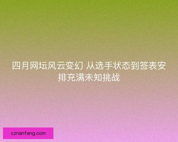 四月网坛风云变幻 从选手状态到签表安排充满未知挑战