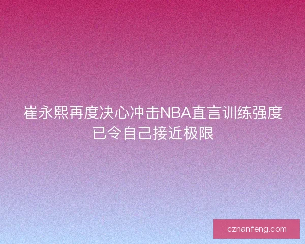 崔永熙再度决心冲击NBA直言训练强度已令自己接近极限