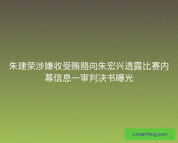 朱建荣涉嫌收受贿赂向朱宏兴透露比赛内幕信息一审判决书曝光